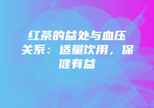 红茶的益处与血压关系：适量饮用，保健有益