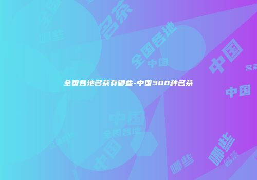 全国各地名茶有哪些-中国300种名茶