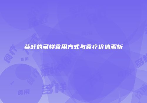 茶叶的多样食用方式与食疗价值解析