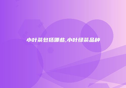 小叶茶包括哪些,小叶绿茶品种