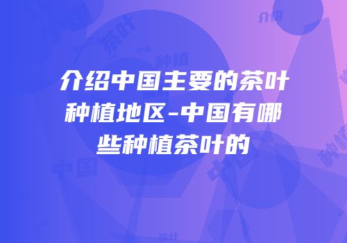 介绍中国主要的茶叶种植地区-中国有哪些种植茶叶的