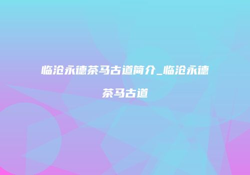临沧永德茶马古道简介_临沧永德茶马古道