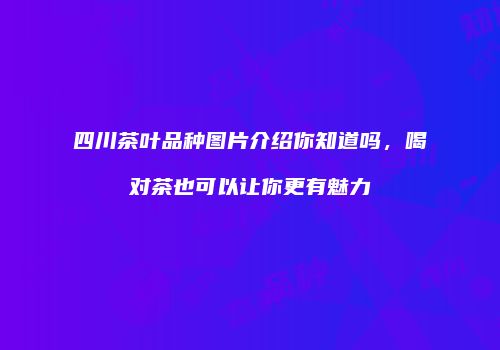 四川茶叶品种图片介绍你知道吗，喝对茶也可以让你更有魅力
