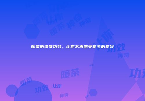 暖茶的神奇功效，让你不再感受寒冬的寒冷