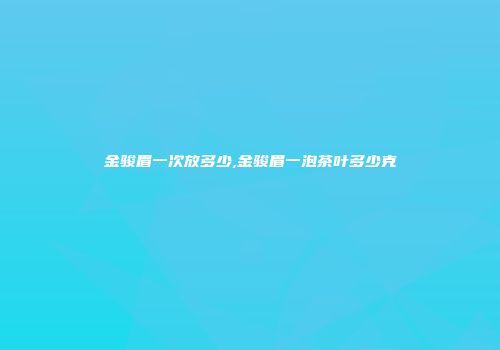 金骏眉一次放多少,金骏眉一泡茶叶多少克