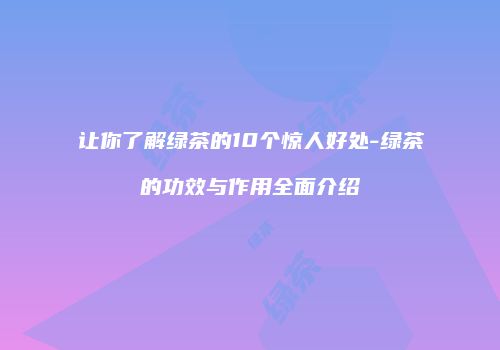 让你了解绿茶的10个惊人好处-绿茶的功效与作用全面介绍