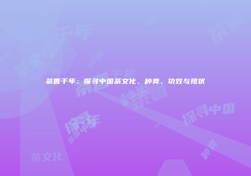 茶香千年：探寻中国茶文化、种类、功效与现状