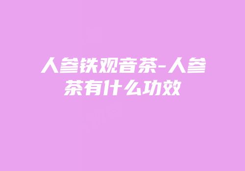 人参铁观音茶-人参茶有什么功效