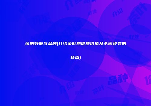 茶的好处与品种(介绍茶叶的健康价值及不同种类的特点)