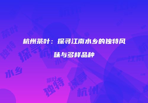 杭州茶叶：探寻江南水乡的独特风味与多样品种