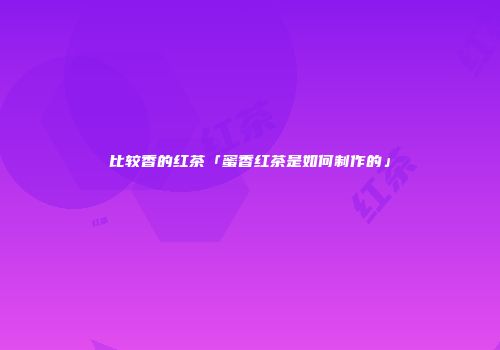 比较香的红茶「蜜香红茶是如何制作的」