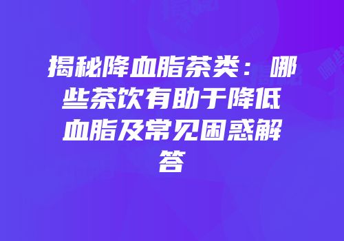 揭秘降血脂茶类：哪些茶饮有助于降低血脂及常见困惑解答