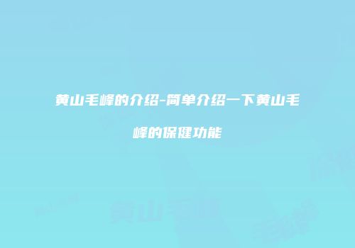 黄山毛峰的介绍-简单介绍一下黄山毛峰的保健功能