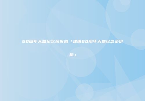 60周年大益纪念茶价格「建国60周年大益纪念茶价格」