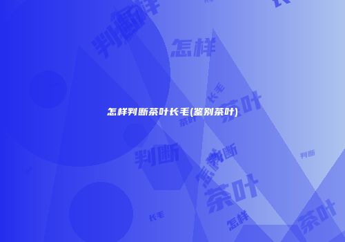 怎样判断茶叶长毛(鉴别茶叶)