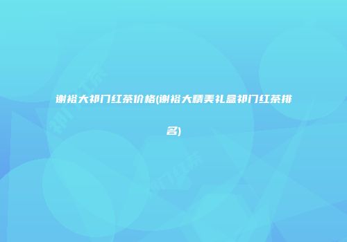 谢裕大祁门红茶价格(谢裕大精美礼盒祁门红茶排名)
