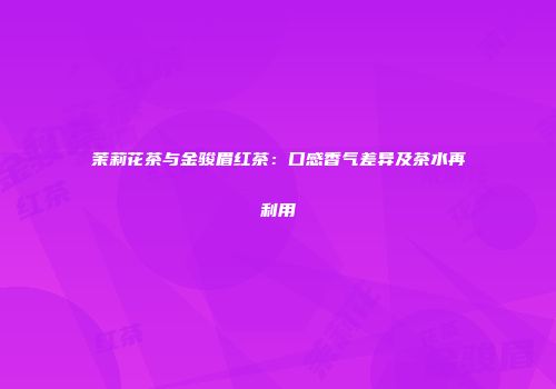 茉莉花茶与金骏眉红茶：口感香气差异及茶水再利用