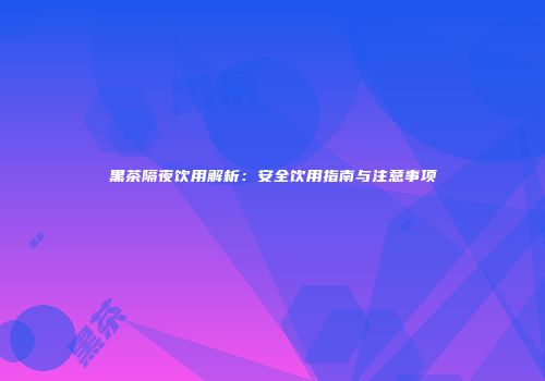 黑茶隔夜饮用解析：安全饮用指南与注意事项