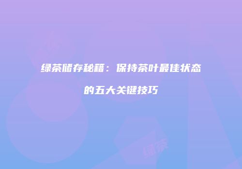绿茶储存秘籍：保持茶叶最佳状态的五大关键技巧