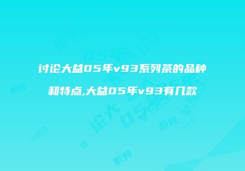 讨论大益05年v93系列茶的品种和特点,大益05年v93有几款