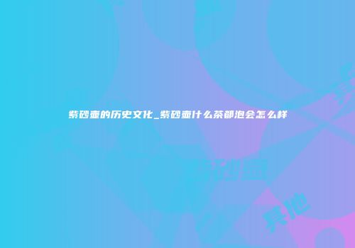 紫砂壶的历史文化_紫砂壶什么茶都泡会怎么样