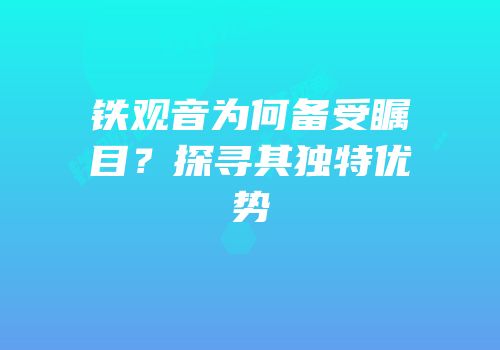 铁观音为何备受瞩目？探寻其独特优势