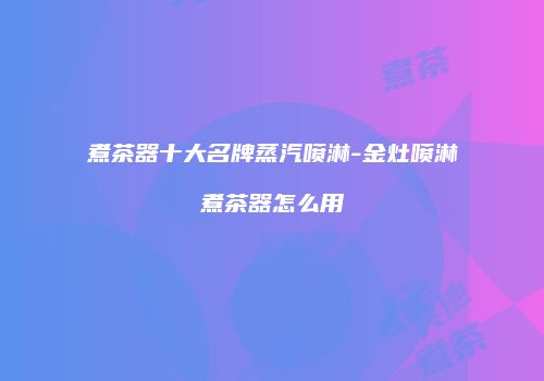 煮茶器十大名牌蒸汽喷淋-金灶喷淋煮茶器怎么用