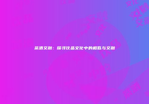 茶酒交融：探寻饮品文化中的相似与交融
