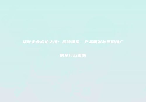 茶叶企业成功之道：品牌建设、产品研发与营销推广的全方位策略