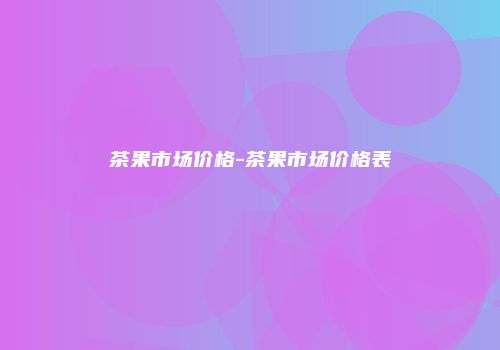 茶果市场价格-茶果市场价格表