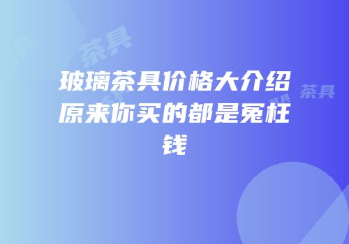 玻璃茶具价格大介绍原来你买的都是冤枉钱