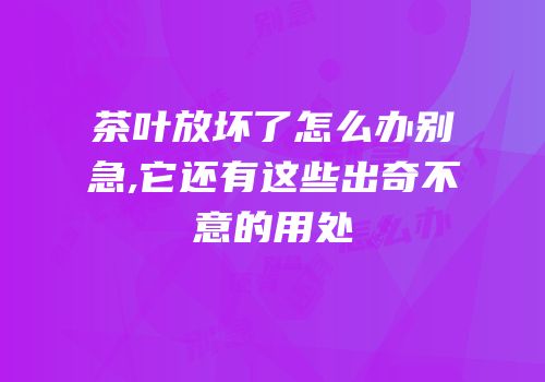 茶叶放坏了怎么办别急,它还有这些出奇不意的用处