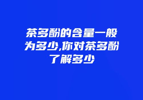 茶多酚的含量一般为多少,你对茶多酚了解多少