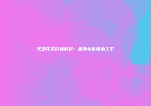 茉莉花茶价格解析：品质与价格的关系