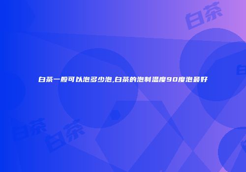 白茶一般可以泡多少泡,白茶的泡制温度90度泡最好