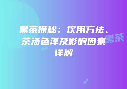 黑茶探秘：饮用方法、茶汤色泽及影响因素详解