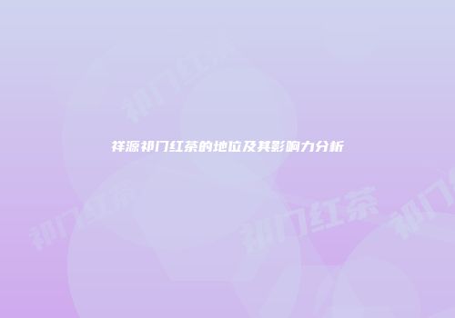祥源祁门红茶的地位及其影响力分析