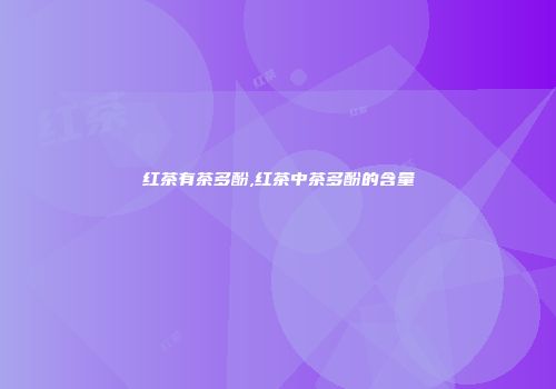 红茶有茶多酚,红茶中茶多酚的含量