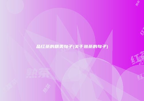 品红茶的精美句子(关于熟茶的句子)