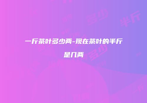 一斤茶叶多少两-现在茶叶的半斤是几两