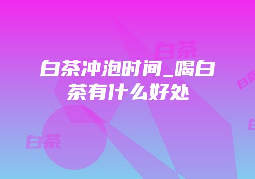 白茶冲泡时间_喝白茶有什么好处