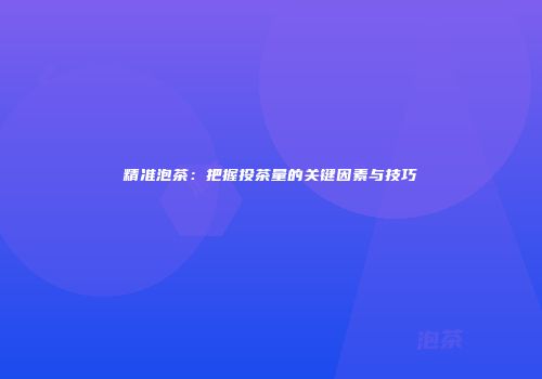 精准泡茶：把握投茶量的关键因素与技巧