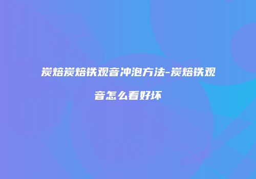 炭焙炭焙铁观音冲泡方法-炭焙铁观音怎么看好坏