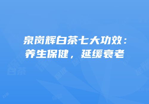 泉岗辉白茶七大功效：养生保健，延缓衰老