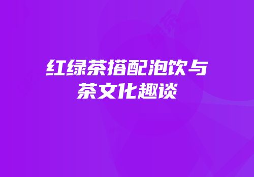 红绿茶搭配泡饮与茶文化趣谈