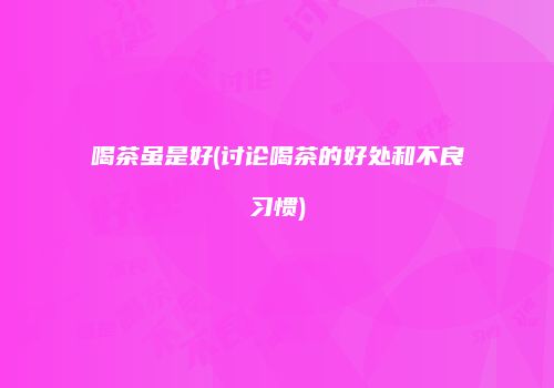 喝茶虽是好(讨论喝茶的好处和不良习惯)