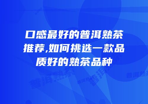 口感最好的普洱熟茶推荐,如何挑选一款品质好的熟茶品种