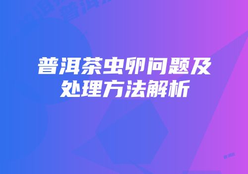 普洱茶虫卵问题及处理方法解析