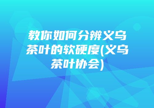 教你如何分辨义乌茶叶的软硬度(义乌茶叶协会)