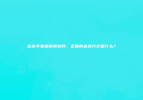 品茶不是越新鲜越好，正确的品茶方式是什么？